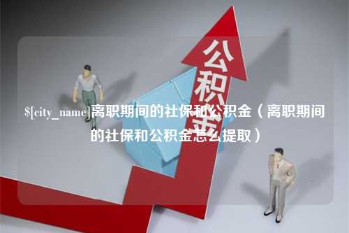 德阳离职期间的社保和公积金（离职期间的社保和公积金怎么提取）