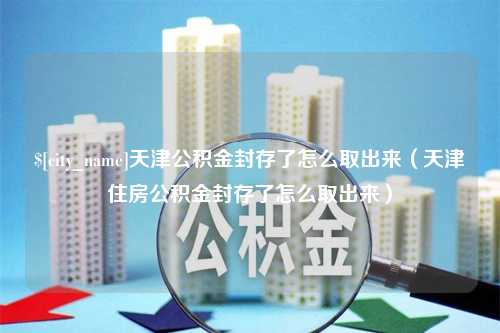 德阳天津公积金封存了怎么取出来（天津住房公积金封存了怎么取出来）