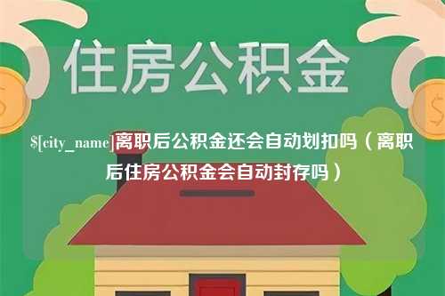 德阳离职后公积金还会自动划扣吗（离职后住房公积金会自动封存吗）