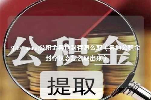 德阳公积金异地封存怎么取（异地公积金封存状态怎么取出来）