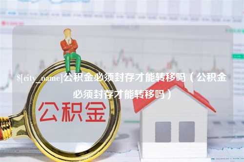 德阳公积金必须封存才能转移吗（公积金必须封存才能转移吗）