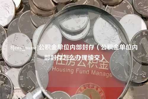 德阳公积金单位内部封存（公积金单位内部封存怎么办理续交）