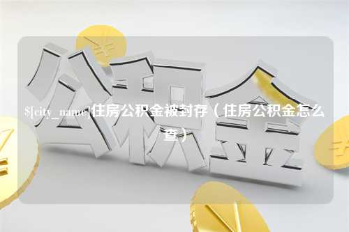 德阳住房公积金被封存（住房公积金怎么查）