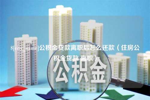 德阳公积金贷款离职后怎么还款（住房公积金贷款 离职）