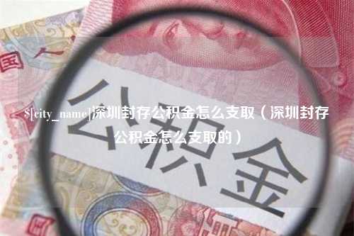 德阳深圳封存公积金怎么支取（深圳封存公积金怎么支取的）