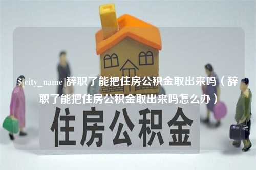 德阳辞职了能把住房公积金取出来吗（辞职了能把住房公积金取出来吗怎么办）