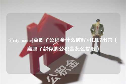 德阳离职了公积金什么时候可以取出来（离职了封存的公积金怎么提取）