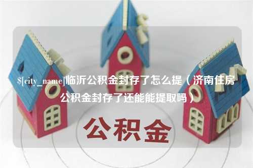 德阳临沂公积金封存了怎么提（济南住房公积金封存了还能能提取吗）